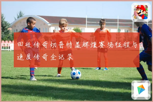田径传奇切普特盖辉煌赛场征程与速度传奇全记录