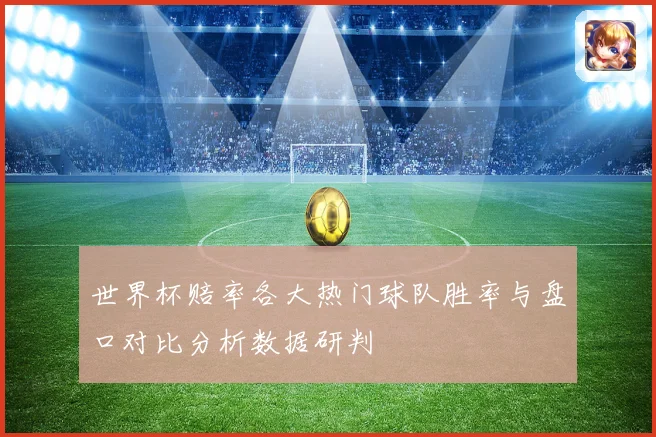 世界杯赔率各大热门球队胜率与盘口对比分析数据研判