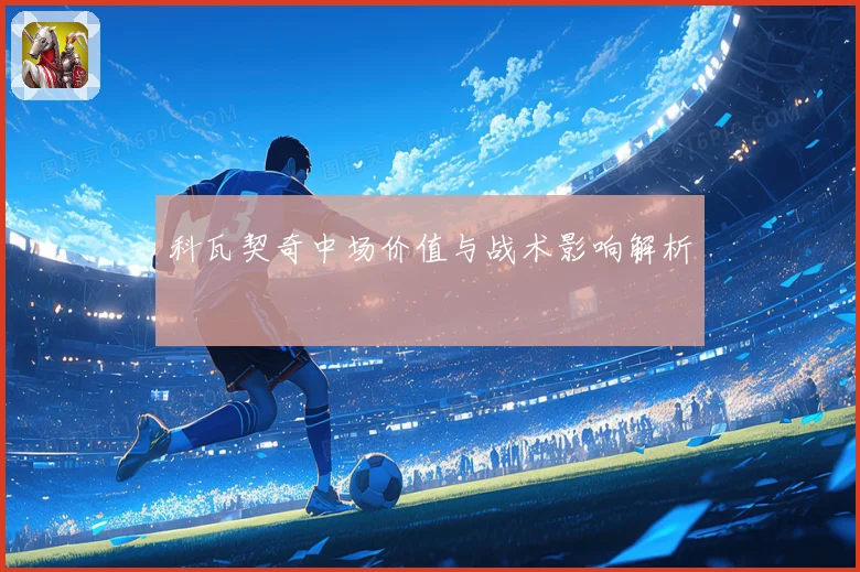科瓦契奇中场价值与战术影响解析