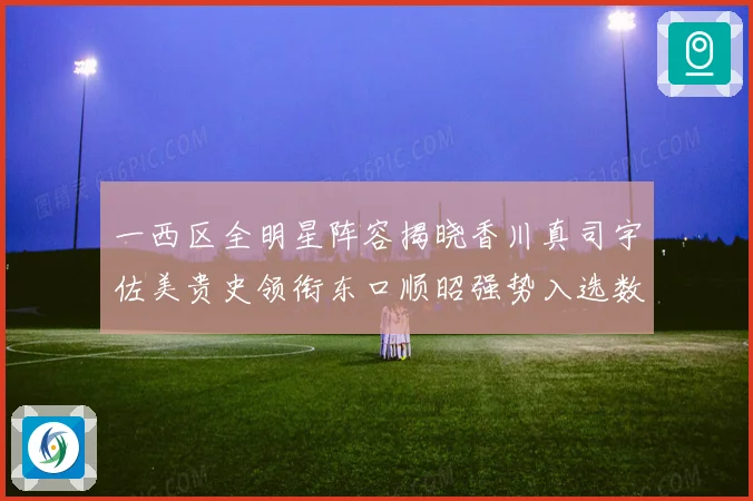 一西区全明星阵容揭晓香川真司宇佐美贵史领衔东口顺昭强势入选数据研判