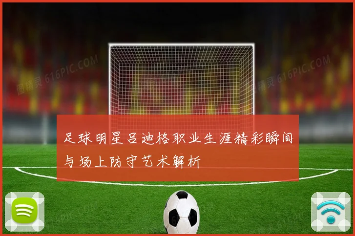 足球明星吕迪格职业生涯精彩瞬间与场上防守艺术解析
