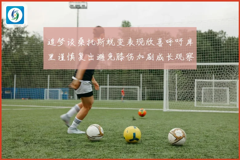 追梦谈桑托斯蜕变表现欣喜呼吁库里谨慎复出避免膝伤加剧成长观察