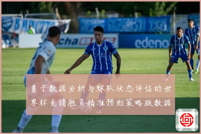 基于数据分析与球队状态评估的世界杯竞猜胜负精准预测策略版数据研判