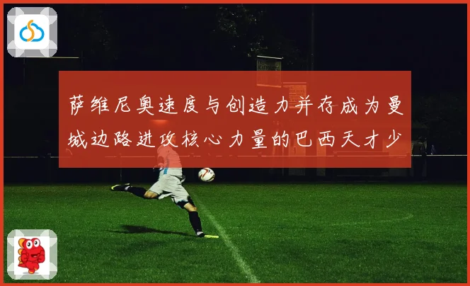 萨维尼奥速度与创造力并存成为曼城边路进攻核心力量的巴西天才少年