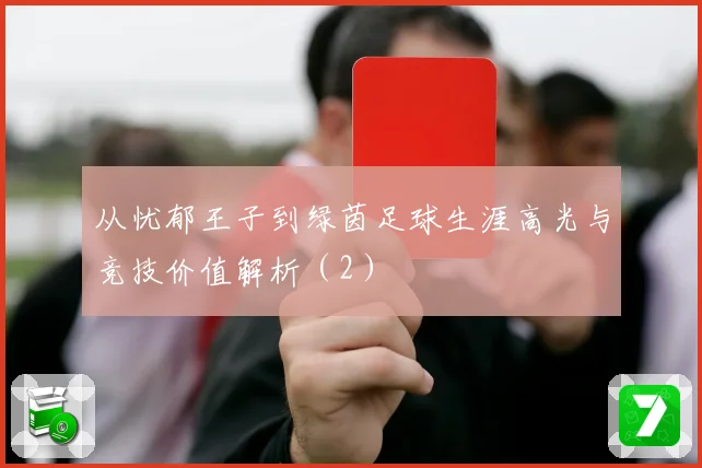 从忧郁王子到绿茵足球生涯高光与竞技价值解析（2）
