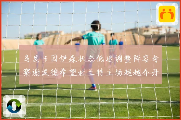 乌度卡因伊森状态低迷调整阵容考察谢泼德希望杜兰特主场超越乔丹赛场复盘