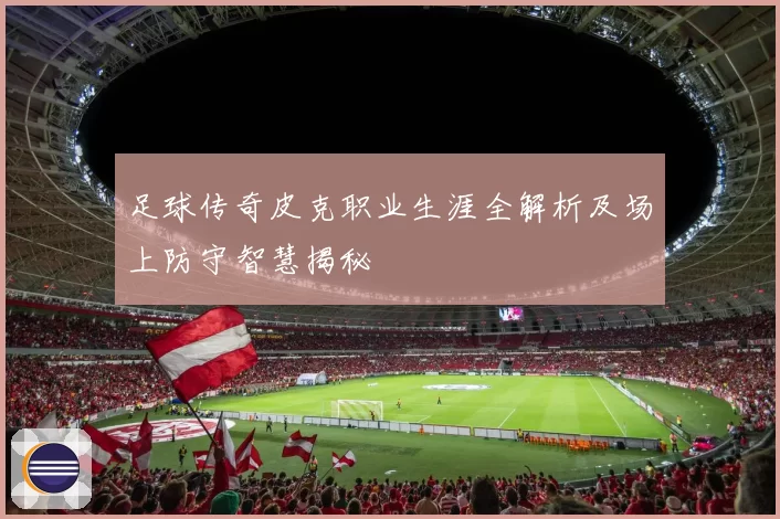 足球传奇皮克职业生涯全解析及场上防守智慧揭秘