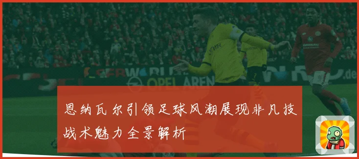 恩纳瓦尔引领足球风潮展现非凡技战术魅力全景解析