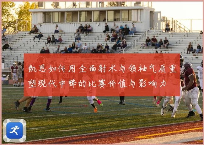 凯恩如何用全面射术与领袖气质重塑现代中锋的比赛价值与影响力