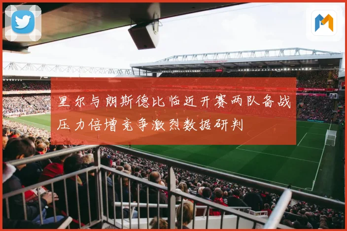里尔与朗斯德比临近开赛两队备战压力倍增竞争激烈数据研判