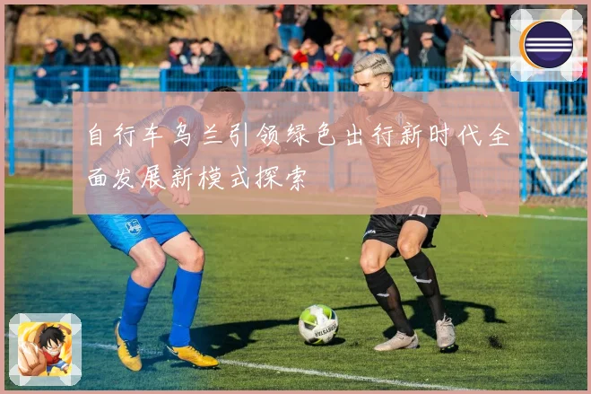 自行车乌兰引领绿色出行新时代全面发展新模式探索