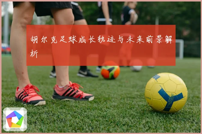胡尔克足球成长轨迹与未来前景解析