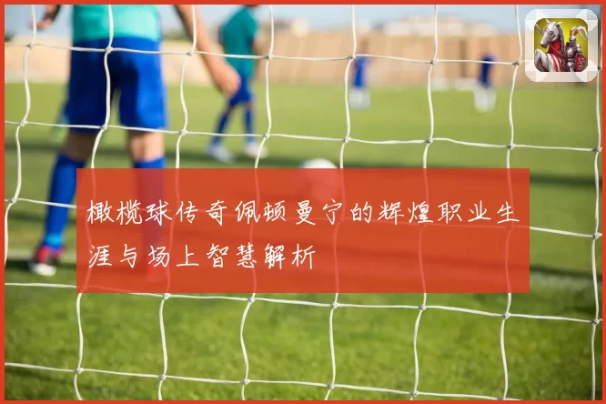 橄榄球传奇佩顿曼宁的辉煌职业生涯与场上智慧解析