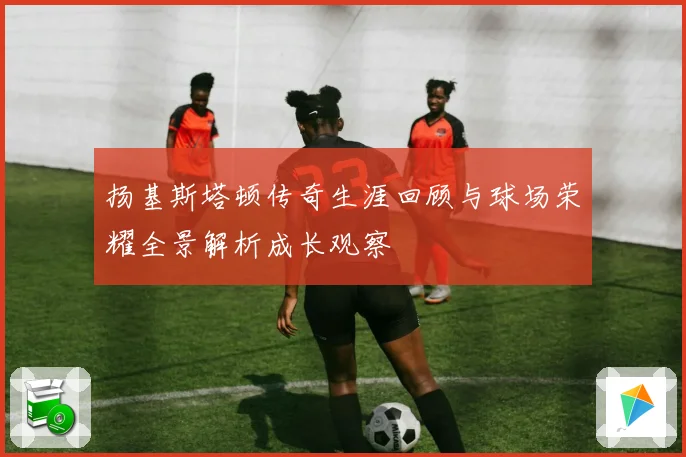 扬基斯塔顿传奇生涯回顾与球场荣耀全景解析成长观察