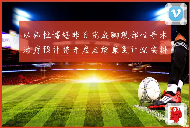 以弗拉博塔昨日完成脚跟部位手术治疗预计将开启后续康复计划安排成长观察