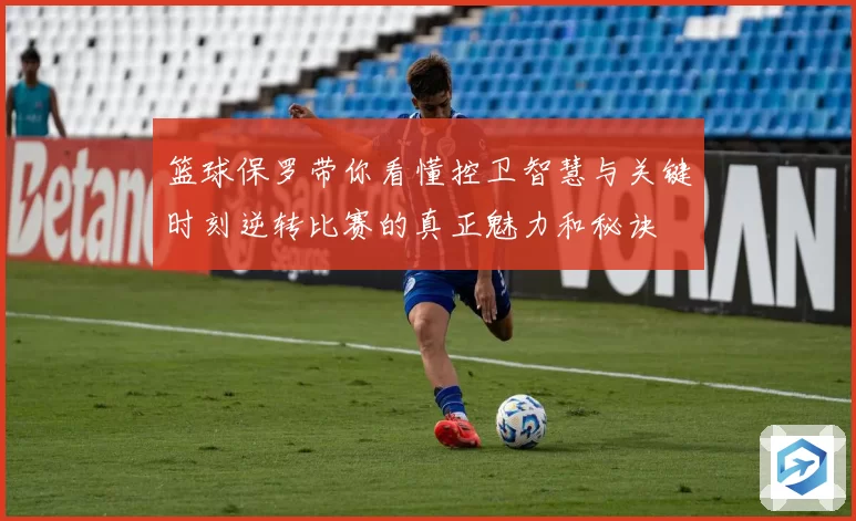 篮球保罗带你看懂控卫智慧与关键时刻逆转比赛的真正魅力和秘诀