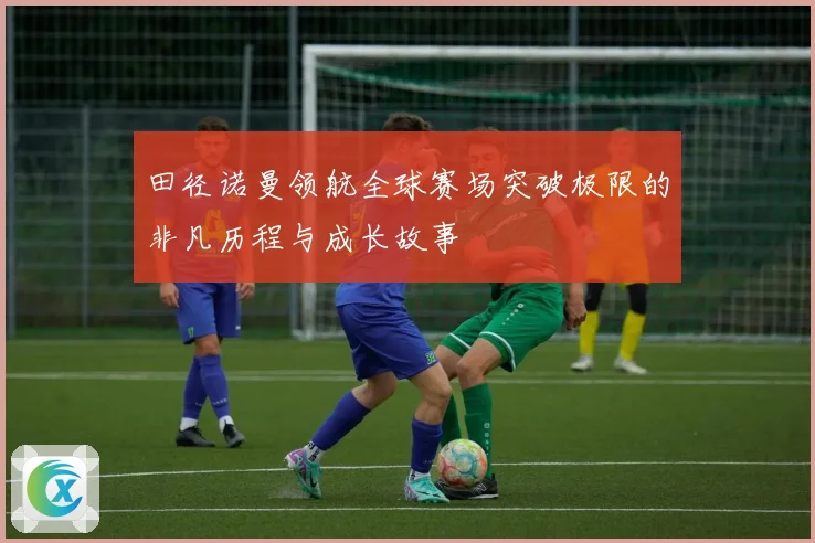 田径诺曼领航全球赛场突破极限的非凡历程与成长故事