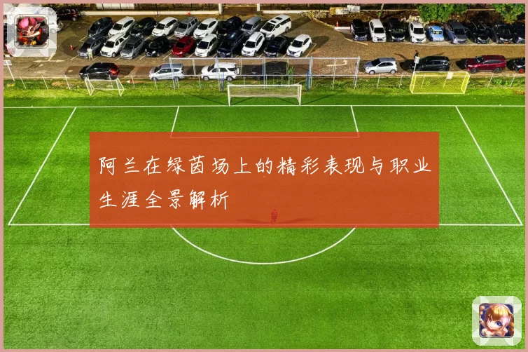 阿兰在绿茵场上的精彩表现与职业生涯全景解析