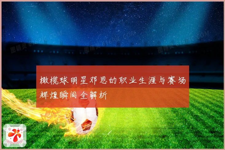 橄榄球明星邓恩的职业生涯与赛场辉煌瞬间全解析