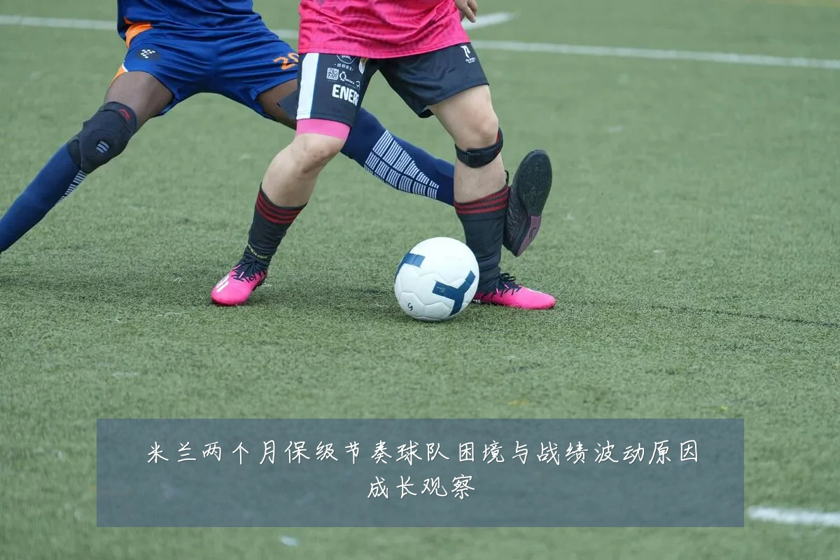 米兰两个月保级节奏球队困境与战绩波动原因成长观察