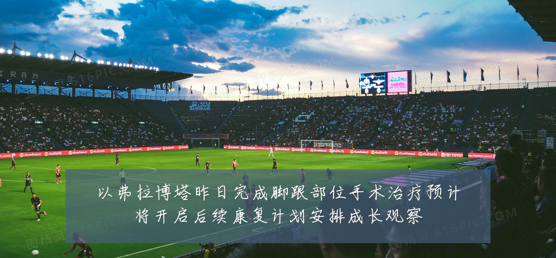 以弗拉博塔昨日完成脚跟部位手术治疗预计将开启后续康复计划安排成长观察
