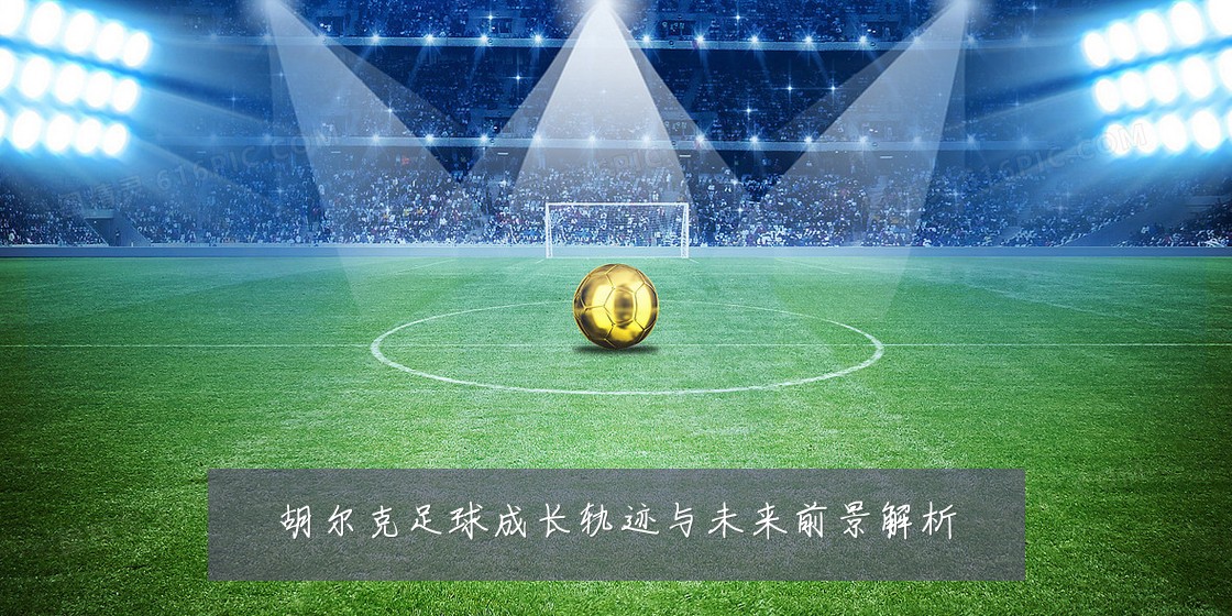 胡尔克足球成长轨迹与未来前景解析