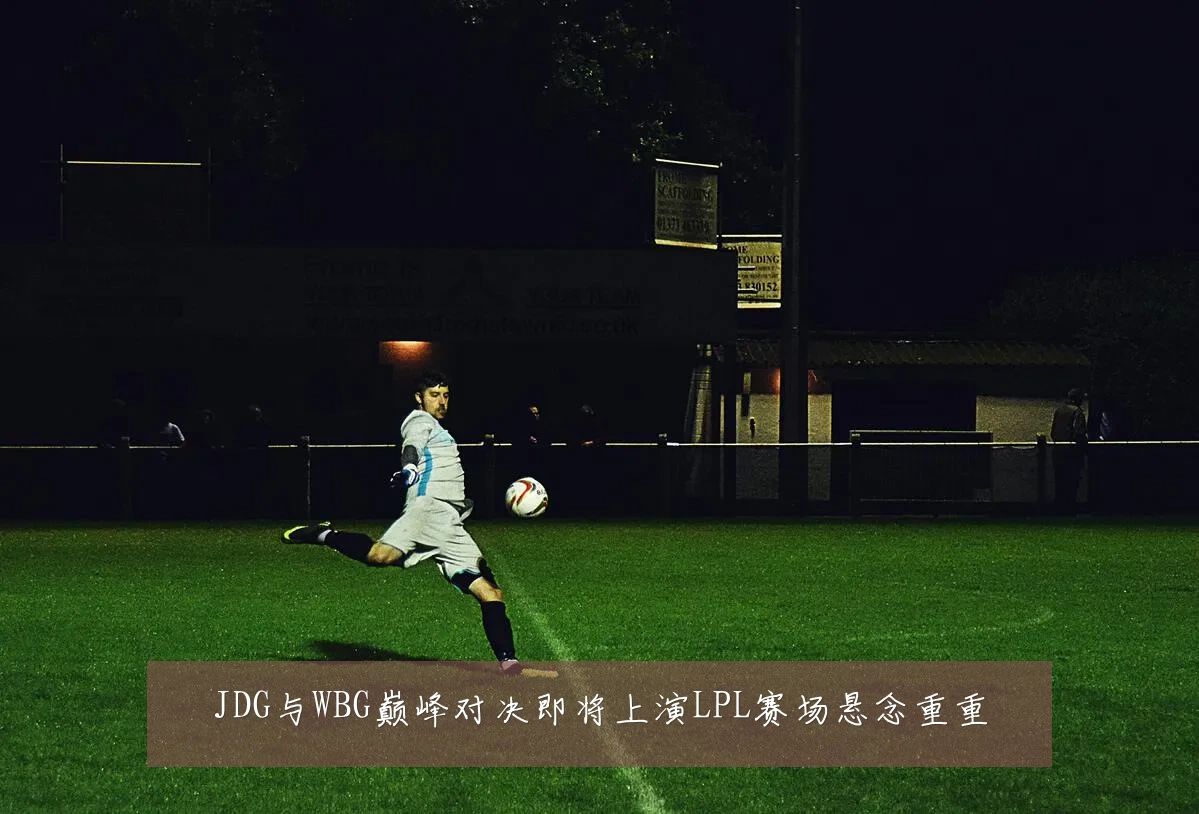 JDG与WBG巅峰对决即将上演LPL赛场悬念重重