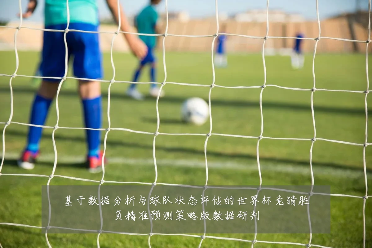 基于数据分析与球队状态评估的世界杯竞猜胜负精准预测策略版数据研判
