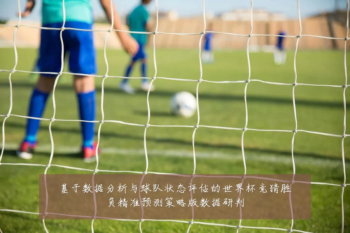 基于数据分析与球队状态评估的世界杯竞猜胜负精准预测策略版数据研判
