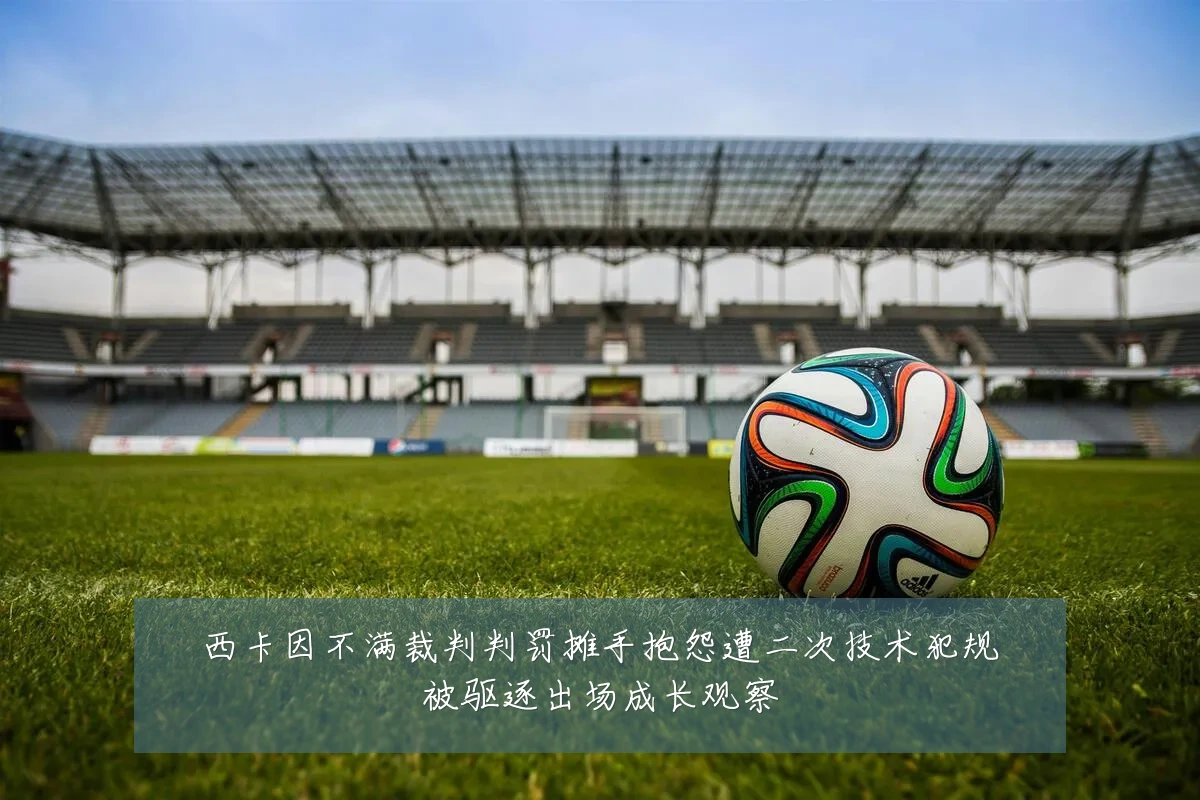 西卡因不满裁判判罚摊手抱怨遭二次技术犯规被驱逐出场成长观察