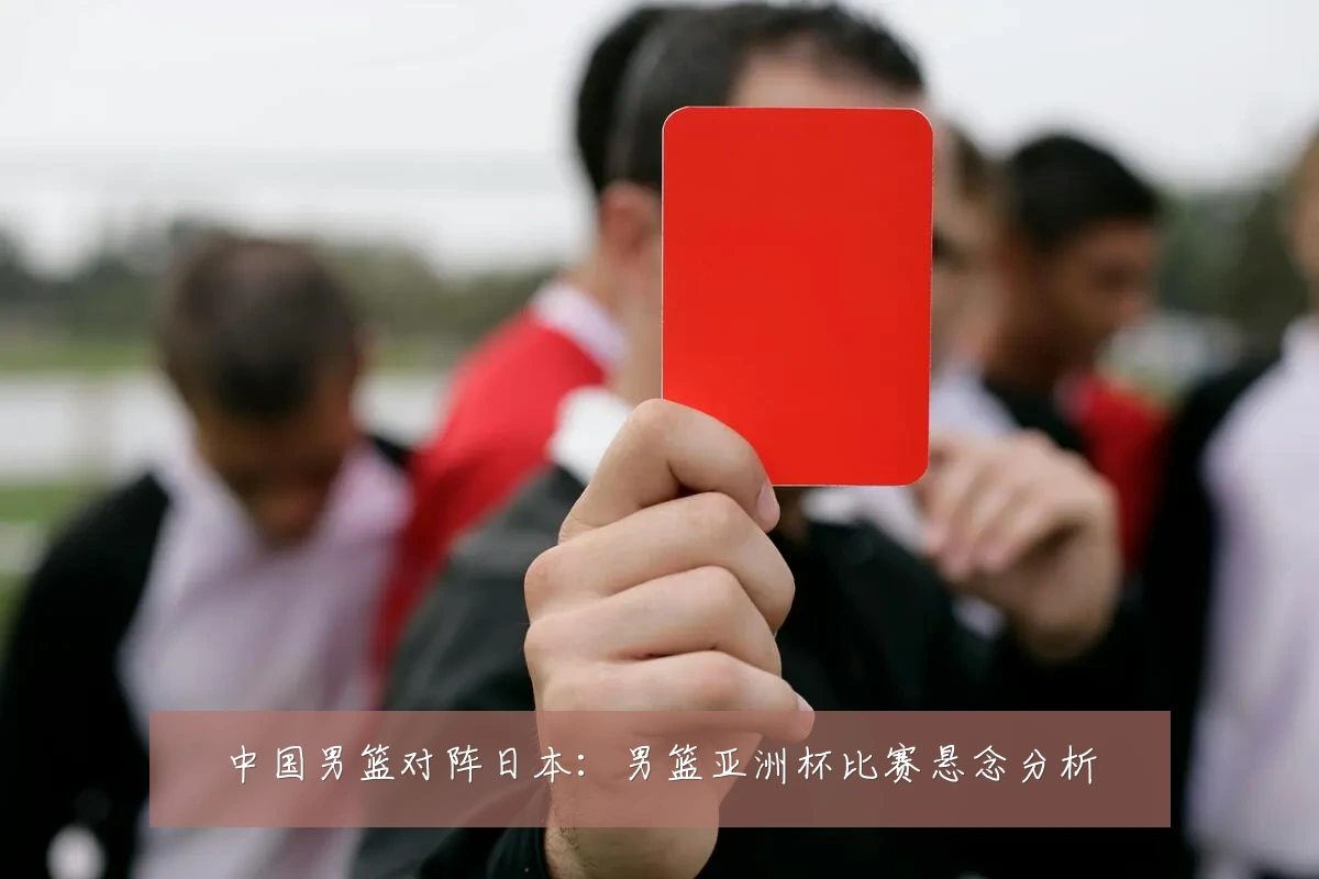 中国男篮对阵日本:男篮亚洲杯比赛悬念分析