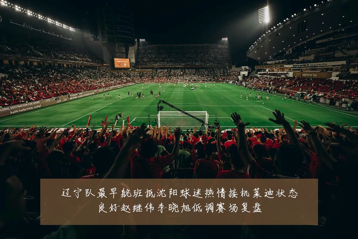 辽宁队最早航班抵沈阳球迷热情接机莱迪状态良好赵继伟李晓旭低调赛场复盘